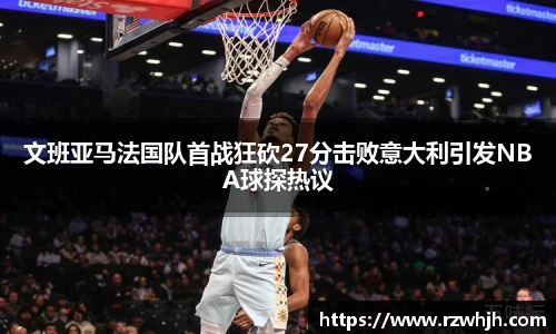 文班亚马法国队首战狂砍27分击败意大利引发NBA球探热议