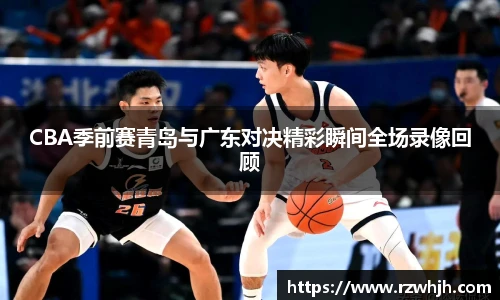 K1体育CBA季前赛青岛与广东对决精彩瞬间全场录像回顾