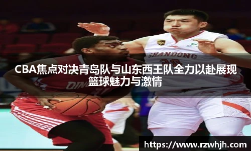 K1体育CBA焦点对决青岛队与山东西王队全力以赴展现篮球魅力与激情